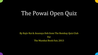 The Powai Open Quiz
By Rajiv Rai & Anannya Deb from The Bombay Quiz Club
For
The Mumbai Book Fair, 2013
 
