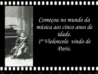 Começou no mundo da música aos cinco anos de idade. 1º Violoncelo  vindo de Paris. 