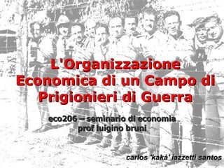 L'Organizzazione
Economica di un Campo di
   Prigionieri di Guerra
   eco206 – seminario di economia
         prof luigino bruni


                     carlos 'kakà' iazzetti santos
 