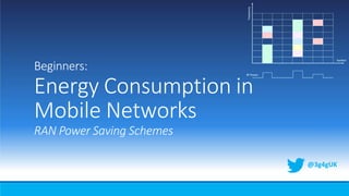 Beginners:
Energy Consumption in
Mobile Networks
RAN Power Saving Schemes
@3g4gUK
 
