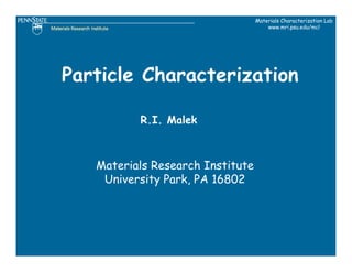 Materials Characterization Lab
                                      www.mri.psu.edu/mcl




Particle Characterization

          R.I. Malek



   Materials Research Institute
    University Park, PA 16802