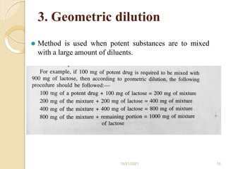 3. Geometric dilution
⚫ Method is used when potent substances are to mixed
with a large amount of diluents.
10/21/2021 10
 