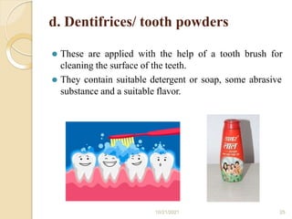 d. Dentifrices/ tooth powders
⚫ These are applied with the help of a tooth brush for
cleaning the surface of the teeth.
⚫ They contain suitable detergent or soap, some abrasive
substance and a suitable flavor.
10/21/2021 25
 