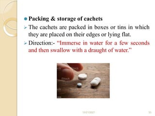 ⚫ Packing & storage of cachets
 The cachets are packed in boxes or tins in which
they are placed on their edges or lying flat.
 Direction:- “Immerse in water for a few seconds
and then swallow with a draught of water.”
10/21/2021 33
 