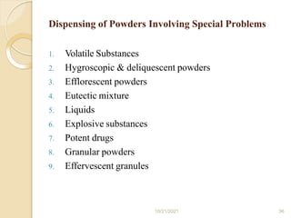 Dispensing of Powders Involving Special Problems
10/21/2021 36
1. Volatile Substances
2. Hygroscopic & deliquescent powders
3. Efflorescent powders
4. Eutectic mixture
5. Liquids
6. Explosive substances
7. Potent drugs
8. Granular powders
9. Effervescent granules
 