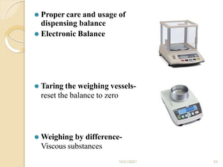⚫ Proper care and usage of
dispensing balance
⚫ Electronic Balance
⚫ Taring the weighing vessels-
reset the balance to zero
⚫ Weighing by difference-
Viscous substances
10/21/2021 53
 
