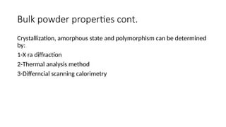 Bulk powder properties cont.
Crystallization, amorphous state and polymorphism can be determined
by:
1-X ra diffraction
2-Thermal analysis method
3-Differncial scanning calorimetry
 