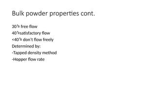 Bulk powder properties cont.
30 ͦ≡ free flow
40 ͦ≡satisfactory flow
<40 ͦ≡ don’t flow freely
Determined by:
-Tapped density method
-Hopper flow rate
 