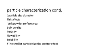 particle characterization conti.
1particle size diameter
This affect:
bulk powder surface area
Bulk density
Porosity
Flowability
Solubility
#The smaller particle size the greater effect
 