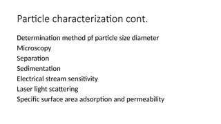 Particle characterization cont.
Determination method pf particle size diameter
Microscopy
Separation
Sedimentation
Electrical stream sensitivity
Laser light scattering
Specific surface area adsorption and permeability
 