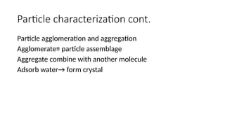 Particle characterization cont.
Particle agglomeration and aggregation
Agglomerate≡ particle assemblage
Aggregate combine with another molecule
Adsorb water→ form crystal
 