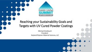 Reaching your Sustainability Goals and
Targets with UV Cured Powder Coatings
Michael Knoblauch
President
Keyland Polymer Material Sciences, LLC
 
