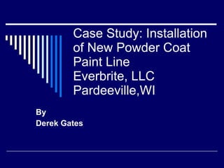 Case Study: Installation
        of New Powder Coat
        Paint Line
        Everbrite, LLC
        Pardeeville,WI
By
Derek Gates
 