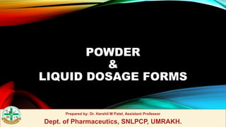 POWDER
&
LIQUID DOSAGE FORMS
Prepared by: Dr. Harshil M Patel, Assistant Professor
Dept. of Pharmaceutics, SNLPCP, UMRAKH.
 