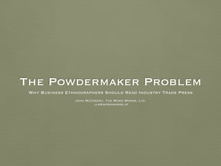 The Powdermaker Problem
Why Business Ethnographers Should Read Industry Trade Press
John McCreery, The Word Works, Ltd.
jlm@wordworks.jp
 