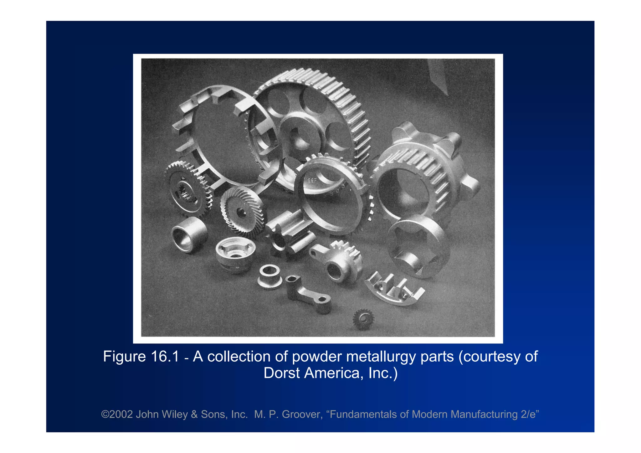 ©2002 John Wiley & Sons, Inc. M. P. Groover, “Fundamentals of Modern Manufacturing 2/e”
Figure 16.1 - A collection of powder metallurgy parts (courtesy of
Dorst America, Inc.)
 