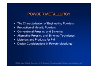 ©2002 John Wiley & Sons, Inc. M. P. Groover, “Fundamentals of Modern Manufacturing 2/e”
POWDER METALLURGY
•The Characterization of Engineering Powders
•Production of Metallic Powders
•Conventional Pressing and Sintering
•Alternative Pressing and Sintering Techniques
•Materials and Products for PM
•Design Considerations in Powder Metallurgy
 