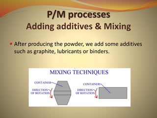P/M processes
Adding additives & Mixing
 After producing the powder, we add some additives
such as graphite, lubricants or binders.
 