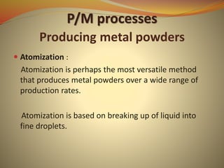 P/M processes
Producing metal powders
 Atomization :
Atomization is perhaps the most versatile method
that produces metal powders over a wide range of
production rates.
Atomization is based on breaking up of liquid into
fine droplets.
 