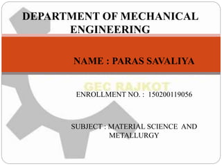 NAME : PARAS SAVALIYA
ENROLLMENT NO. : 150200119056
SUBJECT : MATERIAL SCIENCE AND
METALLURGY
DEPARTMENT OF MECHANICAL
ENGINEERING
 
