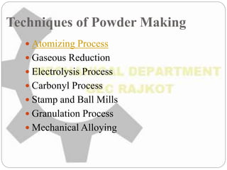 Techniques of Powder Making
 Atomizing Process
 Gaseous Reduction
 Electrolysis Process
 Carbonyl Process
 Stamp and Ball Mills
 Granulation Process
 Mechanical Alloying
 
