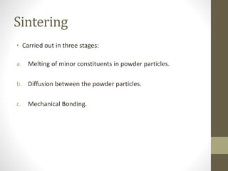 Sintering
• Carried out in three stages:
a. Melting of minor constituents in powder particles.
b. Diffusion between the powder particles.
c. Mechanical Bonding.
 