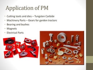 Application of PM
• Cutting tools and dies – Tungsten Carbide
• Machinery Parts – Gears for garden tractors
• Bearing and bushes
• Magnets
• Electrical Parts
 