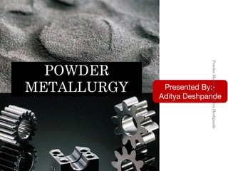 POWDER
METALLURGY
1
PowderMetallurgy-AdityaDeshpande
 