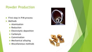 Powder Production
 First step in P/M process
 Methods
 Atomization
 Reduction
 Electrolytic deposition
 Carbonyls
 Commination
 Mechanical alloying
 Miscellaneous methods
 