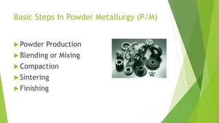 Basic Steps In Powder Metallurgy (P/M)
 Powder Production
 Blending or Mixing
 Compaction
 Sintering
 Finishing
 