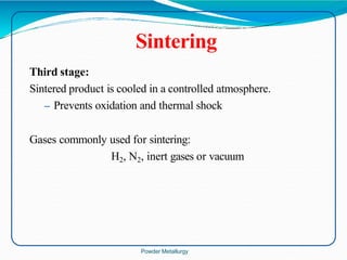 Third stage:
Sintered product is cooled in a controlled atmosphere.
– Prevents oxidation and thermal shock
Gases commonly used for sintering:
H2, N2, inert gases or vacuum
Sintering
Powder Metallurgy
 