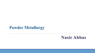 Powder Metallurgy
Nasir Abbas
1
 