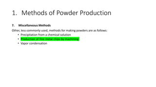 1. Methods of Powder Production
7. Miscellaneous Methods
Other, less commonly used, methods for making powders are as follows:
• Precipitation from a chemical solution
• Production of fine metal chips by machining
• Vapor condensation
 
