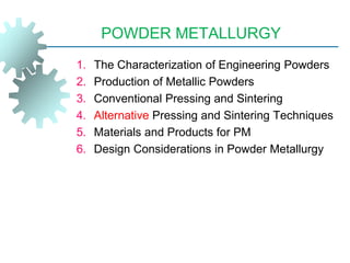 POWDER METALLURGY
1. The Characterization of Engineering Powders
2. Production of Metallic Powders
3. Conventional Pressing and Sintering
4. Alternative Pressing and Sintering Techniques
5. Materials and Products for PM
6. Design Considerations in Powder Metallurgy
 