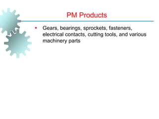 PM Products
 Gears, bearings, sprockets, fasteners,
electrical contacts, cutting tools, and various
machinery parts
 
