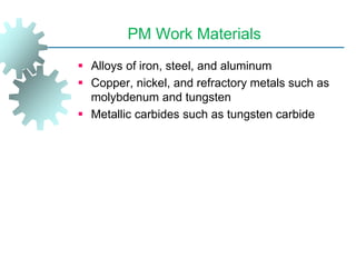 PM Work Materials
 Alloys of iron, steel, and aluminum
 Copper, nickel, and refractory metals such as
molybdenum and tungsten
 Metallic carbides such as tungsten carbide
 