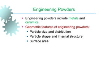 Engineering Powders
 Engineering powders include metals and
ceramics
 Geometric features of engineering powders:
 Particle size and distribution
 Particle shape and internal structure
 Surface area
 