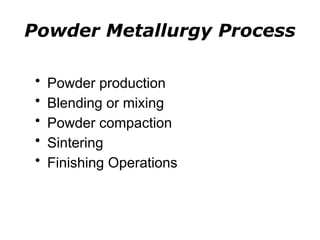 Powder Metallurgy Process
• Powder production
• Blending or mixing
• Powder compaction
• Sintering
• Finishing Operations
 