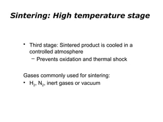 • Third stage: Sintered product is cooled in a
controlled atmosphere
– Prevents oxidation and thermal shock
Gases commonly used for sintering:
• H2, N2, inert gases or vacuum
Sintering: High temperature stage
 