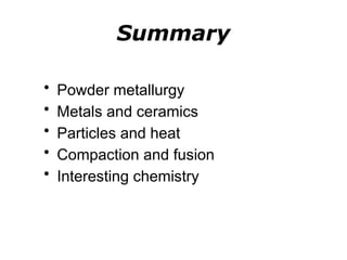 Summary
• Powder metallurgy
• Metals and ceramics
• Particles and heat
• Compaction and fusion
• Interesting chemistry
 