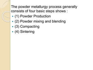 The powder metallurgy process generally
consists of four basic steps shows :
 (1) Powder Production
 (2) Powder mixing and blending
 (3) Compacting
 (4) Sintering
 