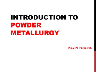 INTRODUCTION TO
POWDER
METALLURGY
KEVIN PEREIRA
 