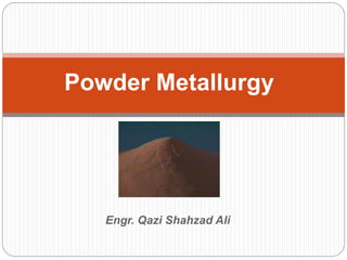 Engr. Qazi Shahzad Ali
1
Powder Metallurgy
 