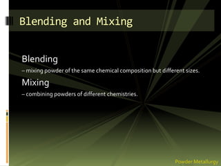 Blending
– mixing powder of the same chemical composition but different sizes.
Mixing
– combining powders of different chemistries.
Blending and Mixing
Powder Metallurgy
 