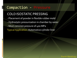 COLD ISOSTATIC PRESSING
- Placement of powder in flexible rubber mold
- Hydrostatic pressurization in chamber by water
- Most common pressure of 400 MPa
Typical Application: Automotive cylinder liner
Compaction - Pressure
Powder Metallurgy
 