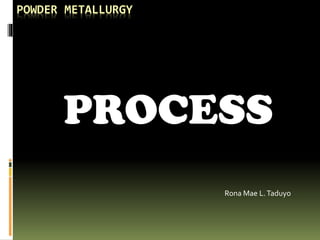 POWDER METALLURGY
PROCESS
Rona Mae L.Taduyo
 