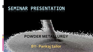 SEMINAR PRESENTATION
POWDER METALLURGY
BY- Pankaj tailor
 