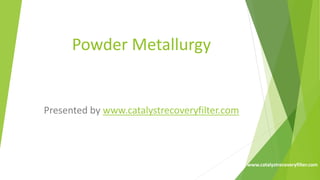 Powder Metallurgy
Presented by www.catalystrecoveryfilter.com
www.catalystrecoveryfilter.com
 