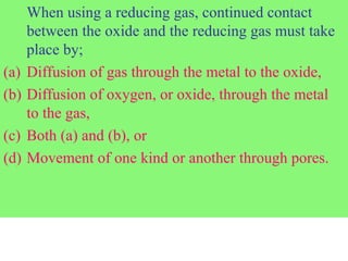 When using a reducing gas, continued contact
between the oxide and the reducing gas must take
place by;
(a) Diffusion of gas through the metal to the oxide,
(b) Diffusion of oxygen, or oxide, through the metal
to the gas,
(c) Both (a) and (b), or
(d) Movement of one kind or another through pores.
 
