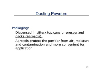 39 
Dusting Powders 
Packaging: 
Dispensed in sifter- top cans or pressurized 
packs (aerosols). 
Aerosols protect the powder from air, moisture 
and contamination and more convenient for 
application. 
 